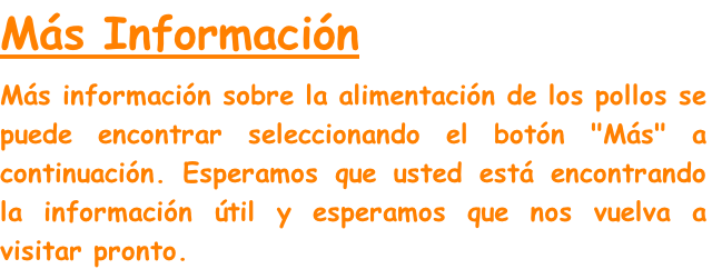 Más Información
Más información sobre la alimentación de los pollos se puede encontrar seleccionando el botón "Más" a continuación. Esperamos que usted está encontrando la información útil y esperamos que nos vuelva a visitar pronto.