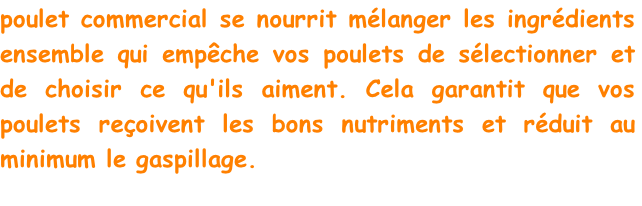poulet commercial se nourrit mélanger les ingrédients ensemble qui empêche vos poulets de sélectionner et de choisir ce qu'ils aiment. Cela garantit que vos poulets reçoivent les bons nutriments et réduit au minimum le gaspillage.